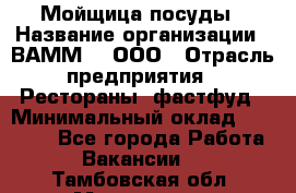 Мойщица посуды › Название организации ­ ВАММ  , ООО › Отрасль предприятия ­ Рестораны, фастфуд › Минимальный оклад ­ 15 000 - Все города Работа » Вакансии   . Тамбовская обл.,Моршанск г.